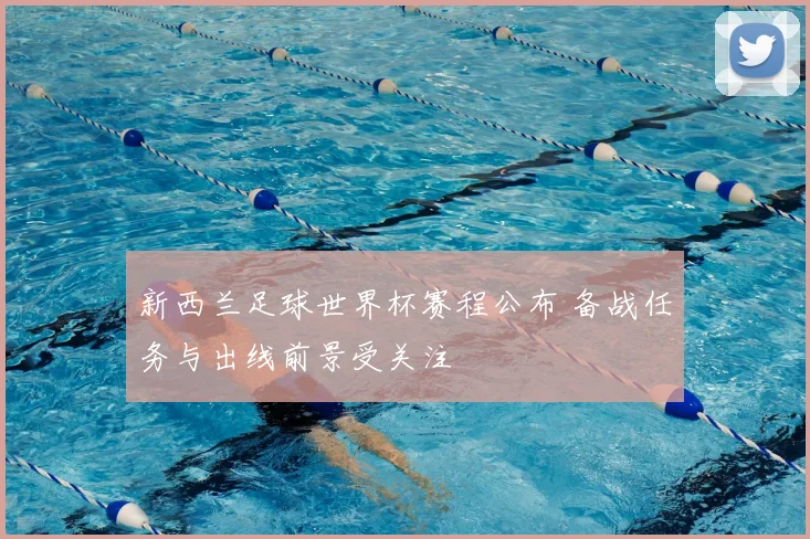 新西兰足球世界杯赛程公布 备战任务与出线前景受关注