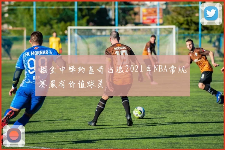 掘金中锋约基奇当选2021年NBA常规赛最有价值球员