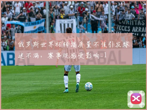 俄罗斯世界杯转播质量不佳引发球迷不满，赛事观感受影响_1