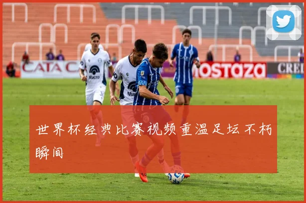 世界杯经典比赛视频重温足坛不朽瞬间