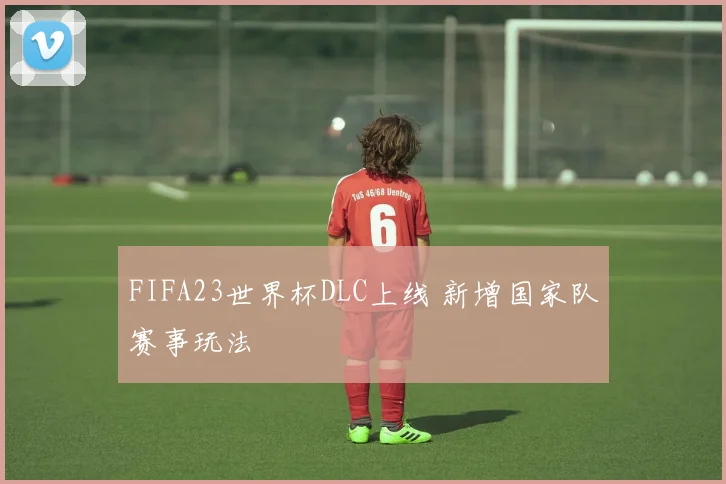FIFA23世界杯DLC上线 新增国家队赛事玩法