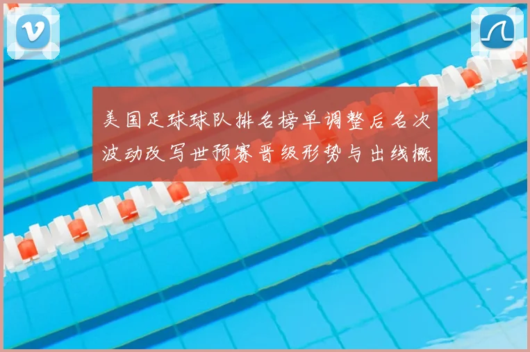 美国足球球队排名榜单调整后名次波动改写世预赛晋级形势与出线概率