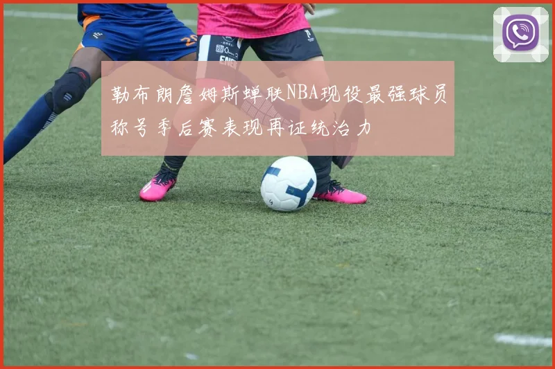 勒布朗詹姆斯蝉联NBA现役最强球员称号季后赛表现再证统治力