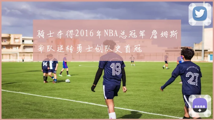 骑士夺得2016年NBA总冠军 詹姆斯率队逆转勇士创队史首冠