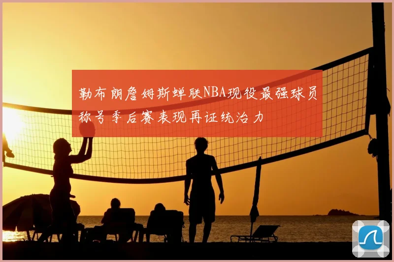勒布朗詹姆斯蝉联NBA现役最强球员称号季后赛表现再证统治力