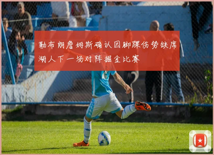 勒布朗詹姆斯确认因脚踝伤势缺席湖人下一场对阵掘金比赛