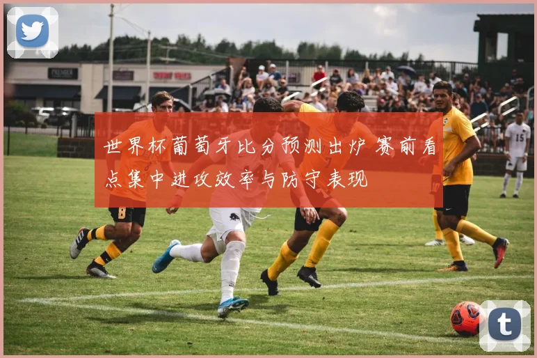 世界杯葡萄牙比分预测出炉 赛前看点集中进攻效率与防守表现