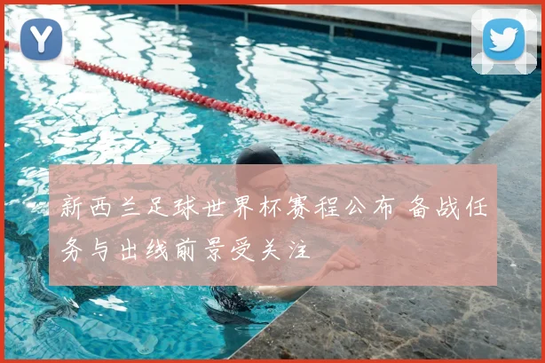 新西兰足球世界杯赛程公布 备战任务与出线前景受关注