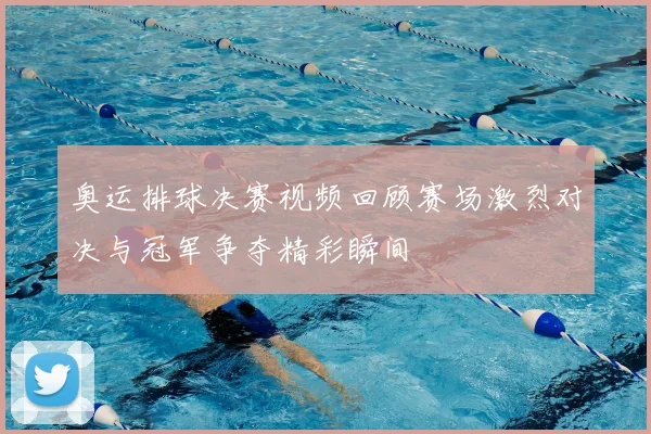 奥运排球决赛视频回顾赛场激烈对决与冠军争夺精彩瞬间