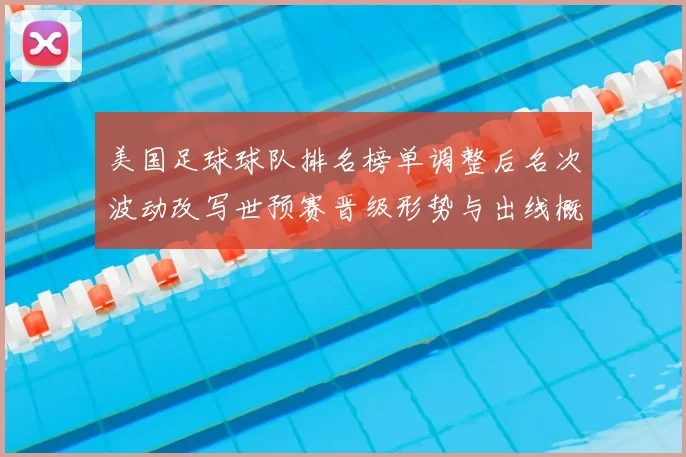 美国足球球队排名榜单调整后名次波动改写世预赛晋级形势与出线概率