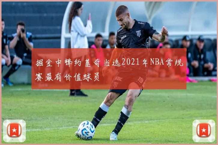掘金中锋约基奇当选2021年NBA常规赛最有价值球员