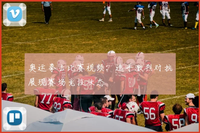 奥运拳击比赛视频:选手激烈对抗展现赛场竞技状态