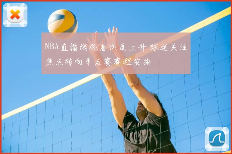 NBA直播线观看热度上升 球迷关注焦点转向季后赛赛程安排