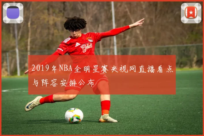2019年NBA全明星赛央视网直播看点与阵容安排公布