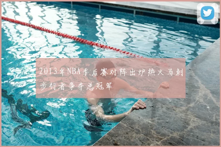 2013年NBA季后赛对阵出炉热火马刺步行者争夺总冠军