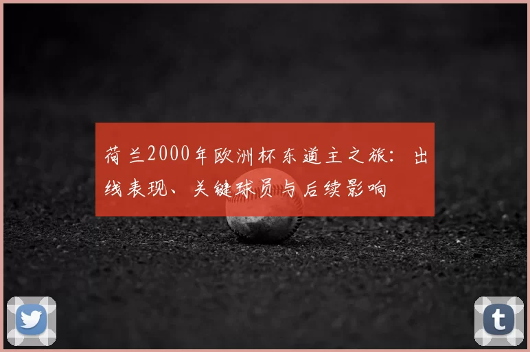荷兰2000年欧洲杯东道主之旅：出线表现、关键球员与后续影响