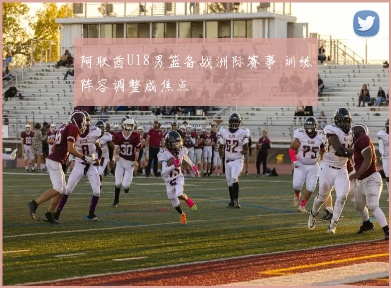 阿联酋U18男篮备战洲际赛事 训练阵容调整成焦点