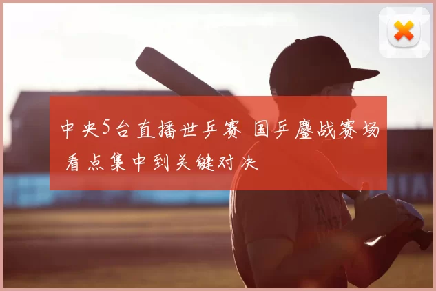 中央5台直播世乒赛 国乒鏖战赛场 看点集中到关键对决