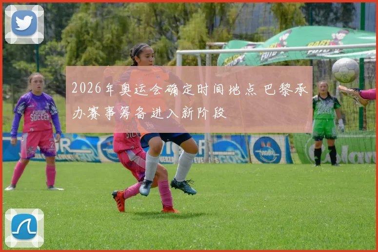 2026年奥运会确定时间地点 巴黎承办赛事筹备进入新阶段