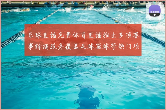 乐球直播免费体育直播推出多项赛事转播服务覆盖足球篮球等热门项目