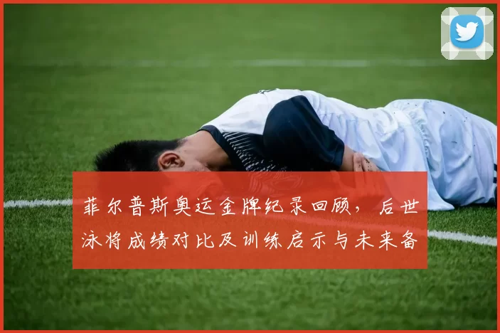 菲尔普斯奥运金牌纪录回顾,后世泳将成绩对比及训练启示与未来备战参考