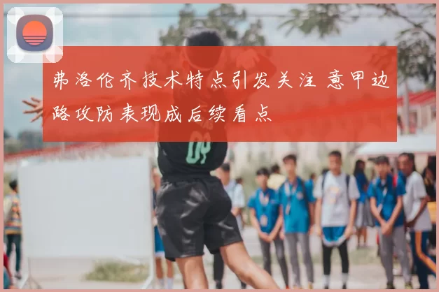 弗洛伦齐技术特点引发关注 意甲边路攻防表现成后续看点