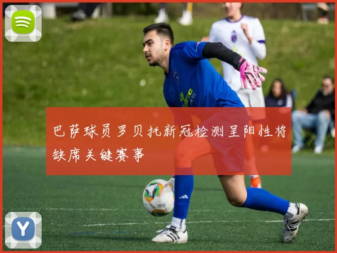 巴萨球员罗贝托新冠检测呈阳性将缺席关键赛事