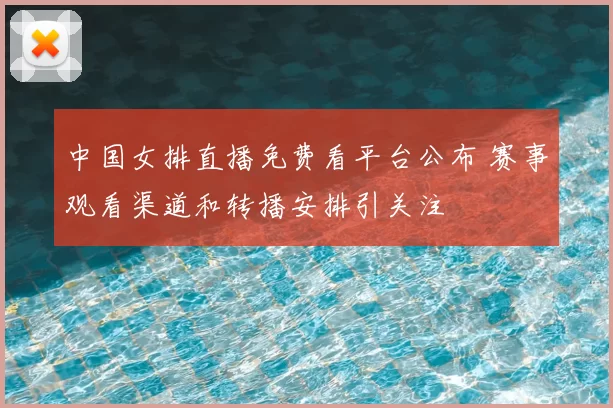 中国女排直播免费看平台公布 赛事观看渠道和转播安排引关注