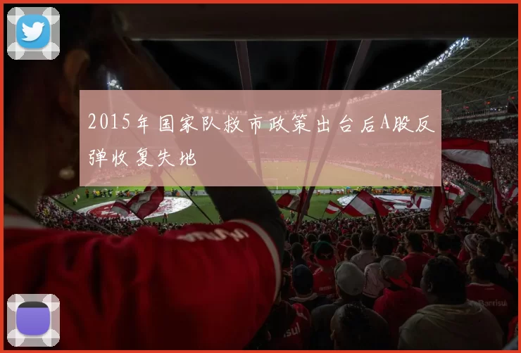 2015年国家队救市政策出台后A股反弹收复失地