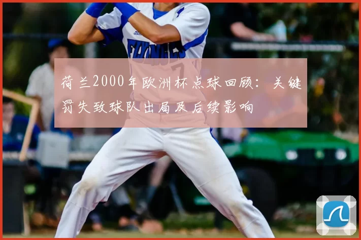 荷兰2000年欧洲杯点球回顾：关键罚失致球队出局及后续影响