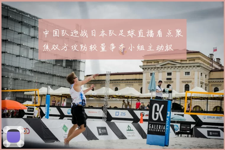 中国队迎战日本队足球直播看点聚焦双方攻防较量争夺小组主动权