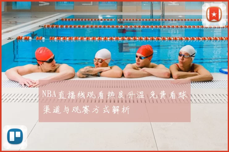 NBA直播线观看热度升温 免费看球渠道与观赛方式解析