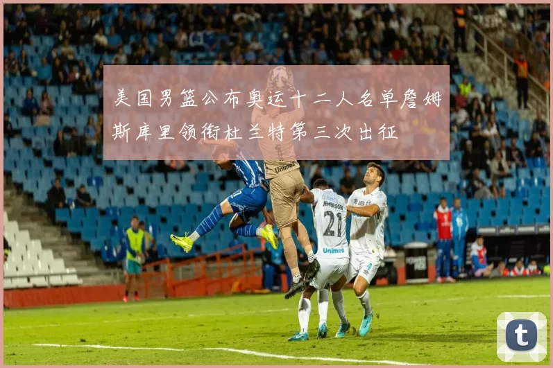 美国男篮公布奥运十二人名单詹姆斯库里领衔杜兰特第三次出征