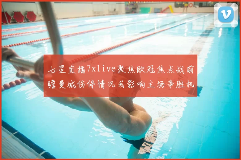 七星直播7xlive聚焦欧冠焦点战前瞻曼城伤停情况或影响主场争胜机会