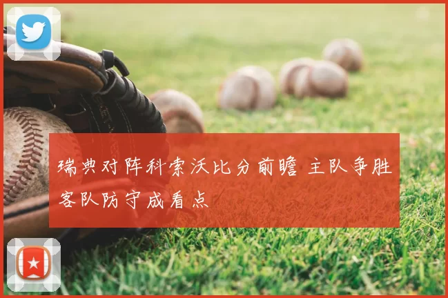 瑞典对阵科索沃比分前瞻 主队争胜客队防守成看点