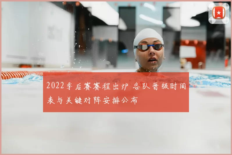 2022季后赛赛程出炉 各队晋级时间表与关键对阵安排公布