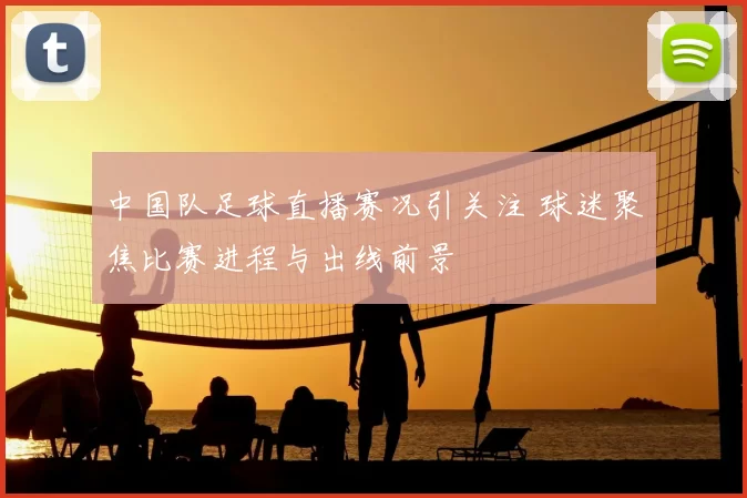 中国队足球直播赛况引关注 球迷聚焦比赛进程与出线前景