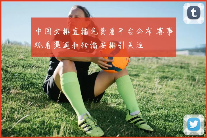 中国女排直播免费看平台公布 赛事观看渠道和转播安排引关注