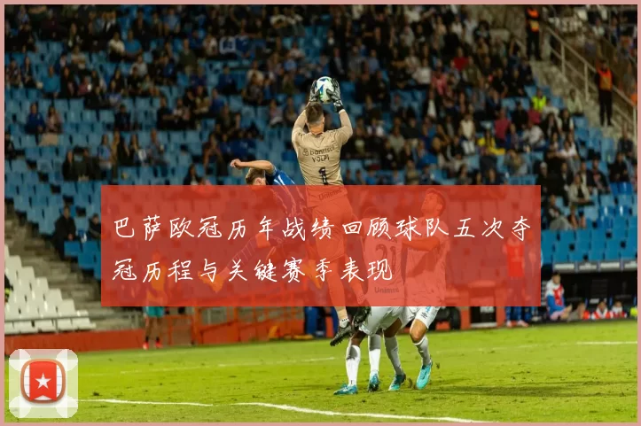 巴萨欧冠历年战绩回顾球队五次夺冠历程与关键赛季表现