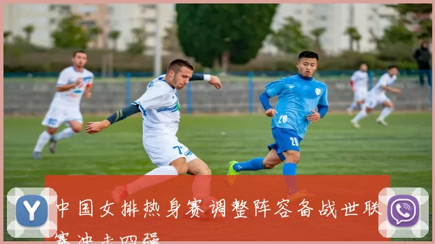 中国女排热身赛调整阵容备战世联赛冲击四强
