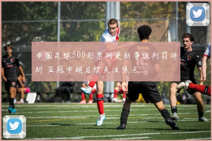 中国足球500彩票网更新争议判罚评析 亚冠中超后续关注焦点