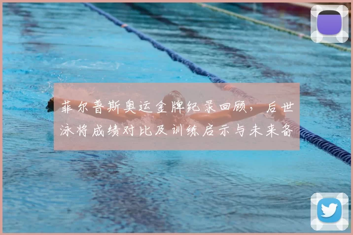 菲尔普斯奥运金牌纪录回顾,后世泳将成绩对比及训练启示与未来备战参考