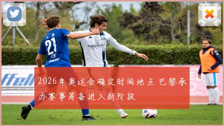 2026年奥运会确定时间地点 巴黎承办赛事筹备进入新阶段