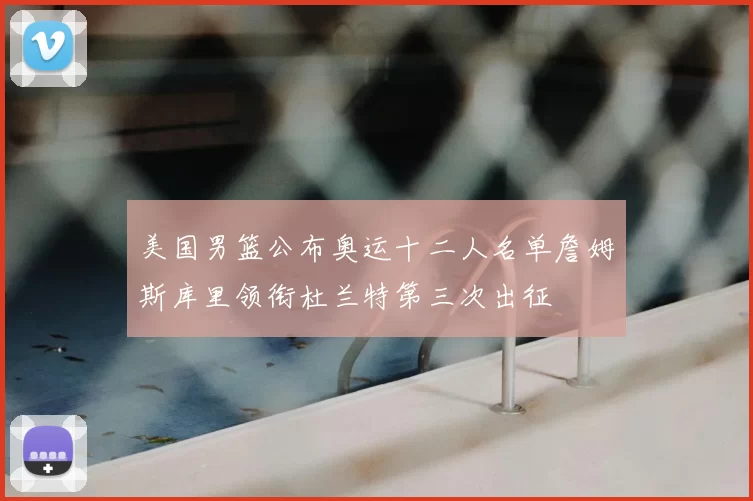 美国男篮公布奥运十二人名单詹姆斯库里领衔杜兰特第三次出征