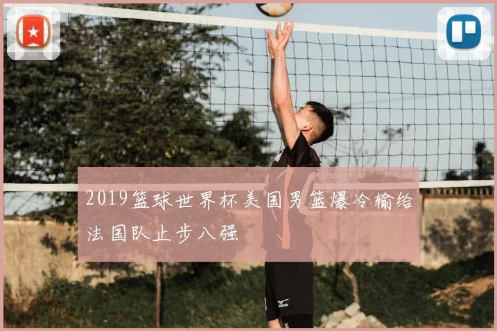 2019篮球世界杯美国男篮爆冷输给法国队止步八强