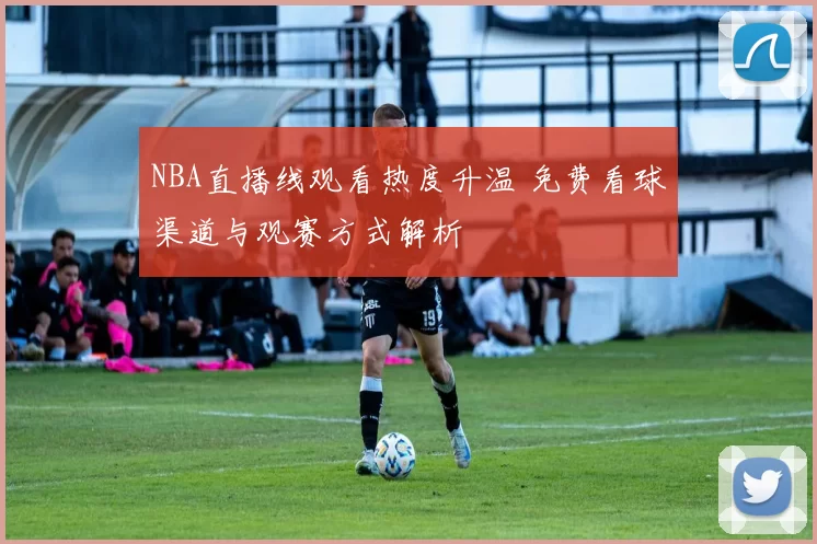 NBA直播线观看热度升温 免费看球渠道与观赛方式解析
