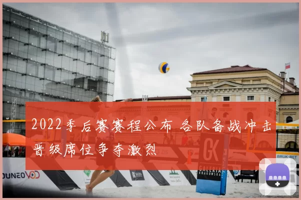 2022季后赛赛程公布 各队备战冲击晋级席位争夺激烈