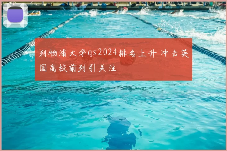 利物浦大学qs2024排名上升 冲击英国高校前列引关注