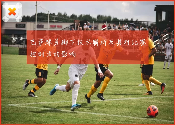 巴萨球员脚下技术解析及其对比赛控制力的影响