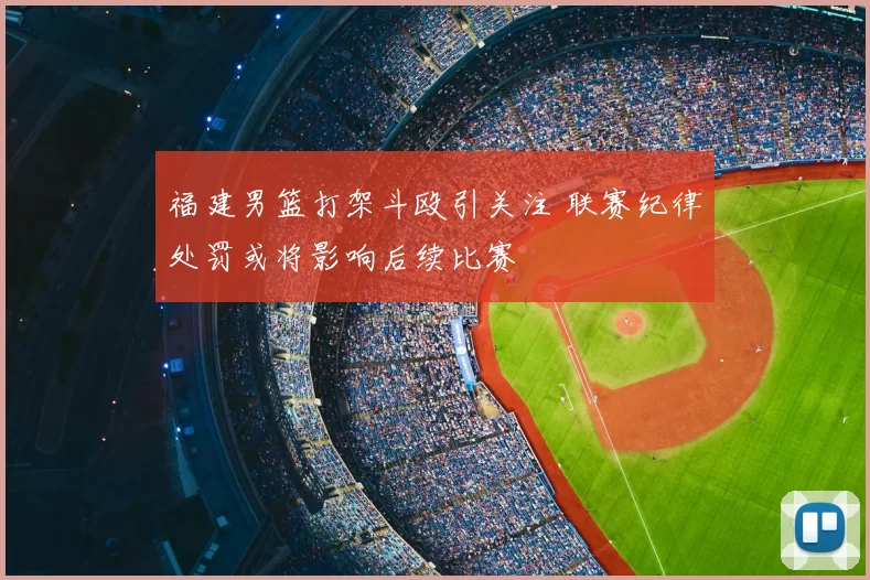 福建男篮打架斗殴引关注 联赛纪律处罚或将影响后续比赛